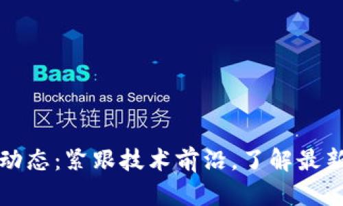 区块链新动态：紧跟技术前沿，了解最新行业趋势