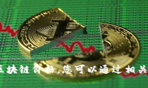 抱歉，我无法提供实时数据或库存信息，包括最新的无币区块链价格。您可以通过相关金融服务网站或应用程序获取最新的加密货币市场数据。