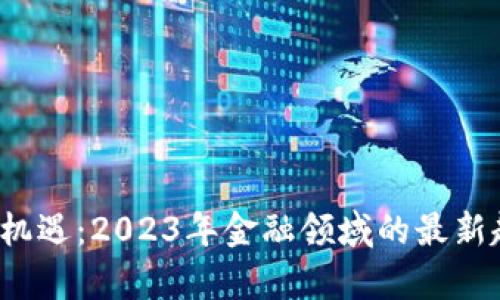  区块链投资新机遇：2023年金融领域的最新趋势与前景分析