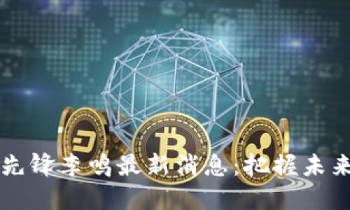 区块链技术先锋李鸣最新消息：把握未来机遇与挑战