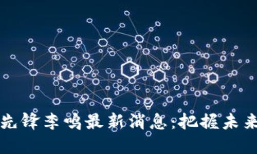 区块链技术先锋李鸣最新消息：把握未来机遇与挑战