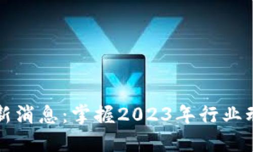 区块链最新消息：掌握2023年行业动态与趋势