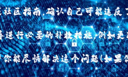 很抱歉，你遇到了关于tpWallet的账号问题。对于这种情况，我建议你采取以下步骤：

1. **检查邮件通知**：通常，账号违规时，相关平台会给用户发送一封邮件，说明具体原因和要采取的措施。

2. **联系客服**：直接联系tpWallet的客户支持，询问具体的违规情况及解决方案。提供你账号的相关信息，他们会更好地为你服务。

3. **查阅相关条款**：查看tpWallet的使用条款或社区指南，确认自己可能违反了哪些规则，从而避免未来再次发生类似问题。

4. **采取补救措施**：如果有必要，按照客服的指导进行必要的补救措施，例如更改某些设置或提供额外信息。

确保尽快处理此问题，以免影响你的使用体验。希望你能尽快解决这个问题！如果你有其他问题或需要进一步的帮助，请告诉我。