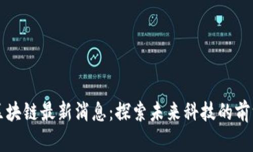 张曙区块链最新消息：探索未来科技的前沿动态