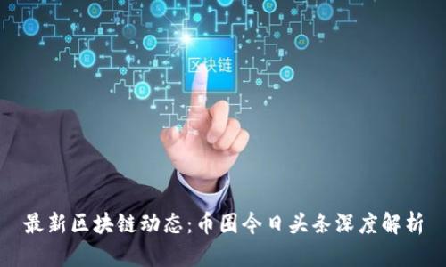最新区块链动态：币圈今日头条深度解析