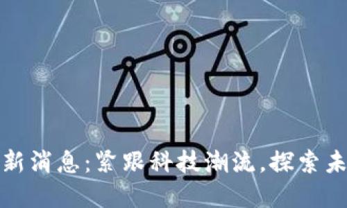无为区块链最新消息：紧跟科技潮流，探索未来金融新机遇