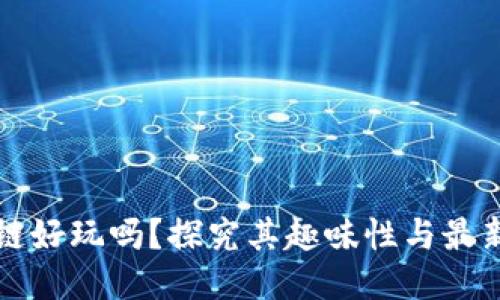 区块链好玩吗？探究其趣味性与最新动态