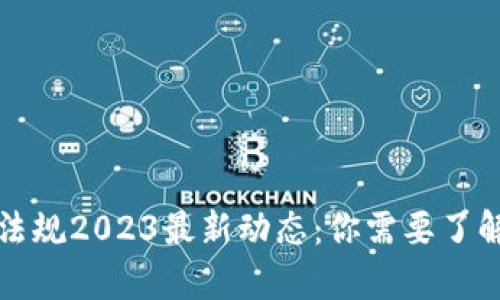 区块链法律法规2023最新动态：你需要了解的关键变化