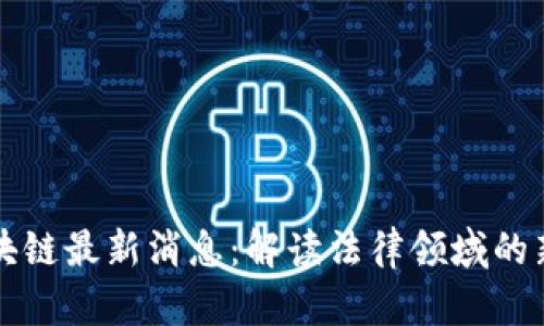 最高法区块链最新消息：解读法律领域的新技术变革