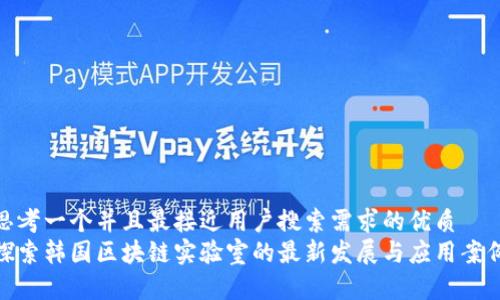 思考一个并且最接近用户搜索需求的优质  
探索韩国区块链实验室的最新发展与应用案例
