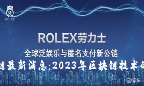 王志勤区块链最新消息：2023年区块链技术的突破与趋势