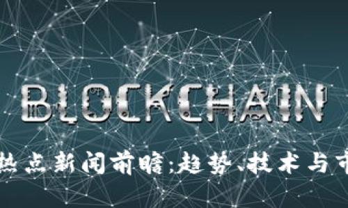 下周区块链热点新闻前瞻：趋势、技术与市场动向解析