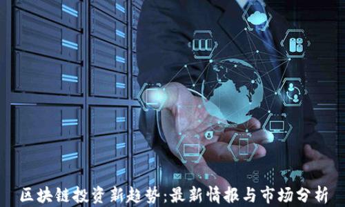 
区块链投资新趋势：最新情报与市场分析