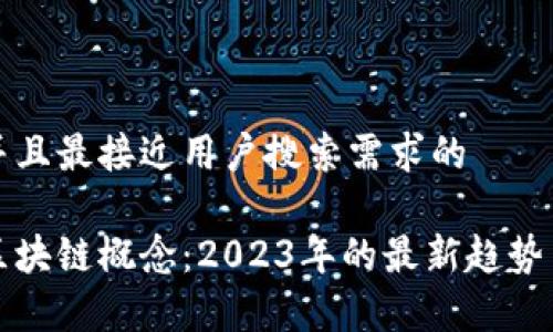 思考一个并且最接近用户搜索需求的

深入解析区块链概念：2023年的最新趋势与技术报告