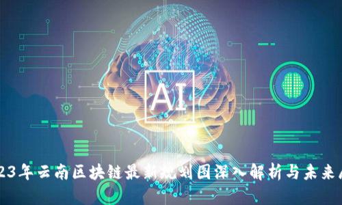 2023年云南区块链最新规划图深入解析与未来展望