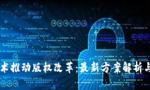 区块链技术推动版权改革：最新方案解析与实践展望