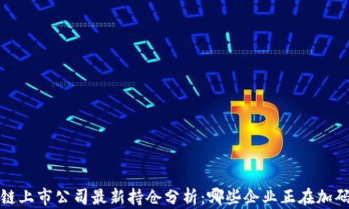 
2023年区块链上市公司最新持仓分析：哪些企业正在加码区块链投资？