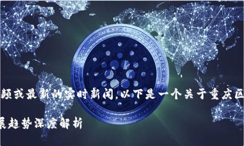 请注意，由于我无法提供视频或最新的实时新闻，以下是一个关于重庆区块链相关内容的文章示例。

重庆区块链最新动态与发展趋势深度解析