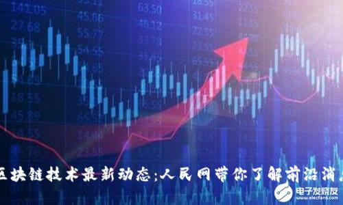 区块链技术最新动态：人民网带你了解前沿消息