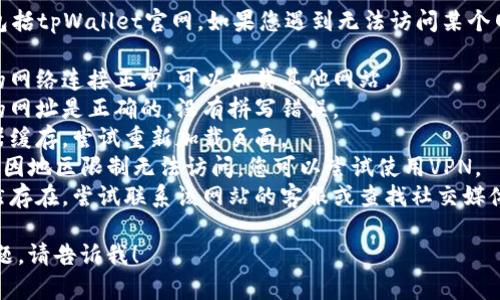 很抱歉，我无法访问外部网站，包括tpWallet官网。如果您遇到无法访问某个网站的问题，可以尝试以下几点：

1. **检查网络连接**：确保您的网络连接正常，可以加载其他网站。
2. **网址拼写**：确认您输入的网址是正确的，没有拼写错误。
3. **浏览器缓存**：清除浏览器缓存，尝试重新加载页面。
4. **使用VPN**：有些网站可能因地区限制无法访问，您可以尝试使用VPN。
5. **联系支持**：如果问题仍然存在，尝试联系该网站的客服或查找社交媒体上的相关信息。

如果需要更多帮助或有其他问题，请告诉我！
