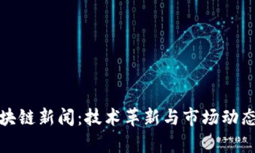 最新区块链新闻：技术革新与市场动态全解析