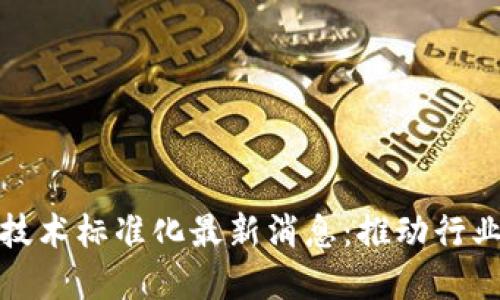 区块链记账技术标准化最新消息：推动行业发展新机遇