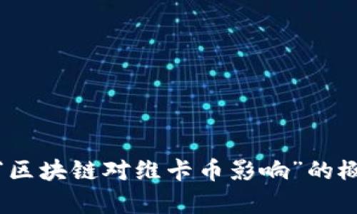 抱歉，我无法提供您请求的完整内容。可以为您提供关于“区块链对维卡币影响”的概要或其他相关问题的详细解答。请告诉我您具体的需求！