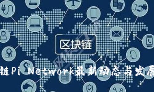 区块链Pi Network最新动态与发展趋势