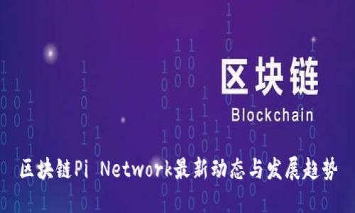 区块链Pi Network最新动态与发展趋势