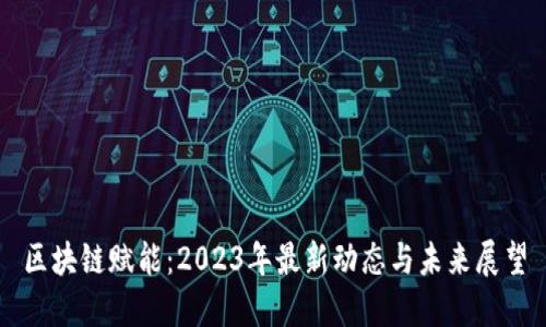 区块链赋能：2023年最新动态与未来展望