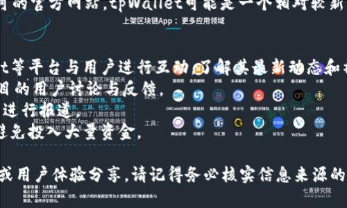 截至我的知识截止日期（2023年10月），tpWallet似乎没有一个广泛认可的官方网站。tpWallet可能是一个相对较新的或小众的数字钱包或加密货币相关产品，可能没有足够的在线存在感。

在寻找有关tpWallet的信息时，建议您通过以下方式进行：
1. **查阅社交媒体**：很多新兴项目会通过Twitter、Telegram和Reddit等平台与用户进行互动，了解其最新动态和社区反馈。
2. **查看加密货币论坛**：例如BitcoinTalk，这些论坛可以提供关于项目的用户讨论与反馈。
3. **关注加密货币新闻网站**：这些网站可能会对新的数字钱包或项目进行报道。
4. **谨慎对待投资风险**：在没有官方信息及客服支持的情况下，尽量避免投入大量资金。

如果需要获取更多信息或对具体功能有兴趣，可以尝试寻找相关的评测或用户体验分享。请记得务必核实信息来源的可靠性，以避免潜在的风险。