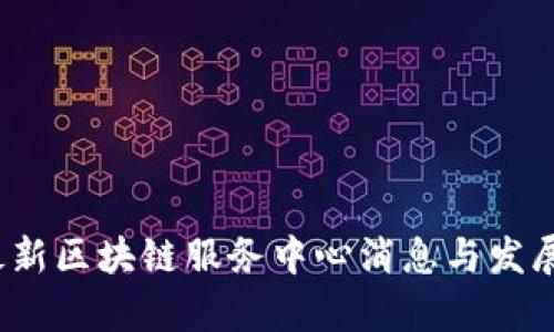2023年最新区块链服务中心消息与发展动态分析