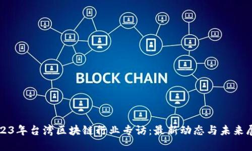 2023年台湾区块链行业专访：最新动态与未来展望