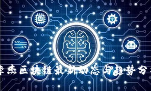 李杰区块链最新动态与趋势分析