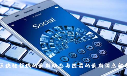区块链领域的最新动态与陈昌的最新消息解析