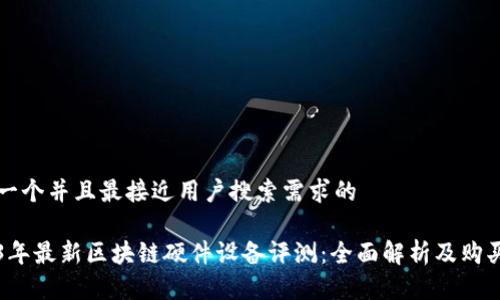 思考一个并且最接近用户搜索需求的

2023年最新区块链硬件设备评测：全面解析及购买指南