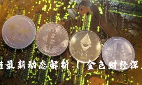 区块链最新动态解析 | 金色财经深度分析