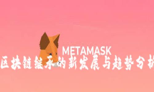 区块链继承的新发展与趋势分析