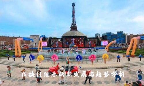 区块链继承的新发展与趋势分析