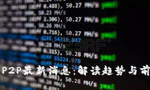 区块链P2P最新消息：解读趋势与前沿发展