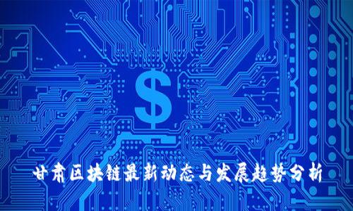 甘肃区块链最新动态与发展趋势分析