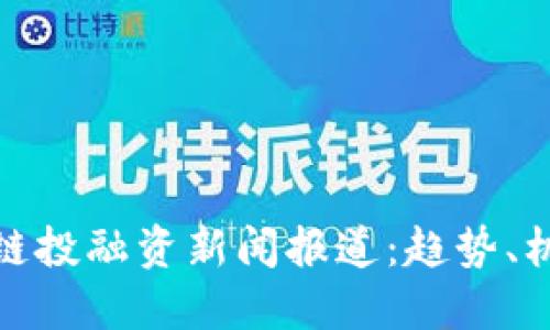 最新区块链投融资新闻报道：趋势、机会与挑战